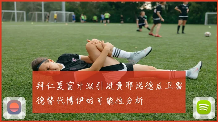 拜仁夏窗计划引进费耶诺德后卫雷德替代博伊的可能性分析