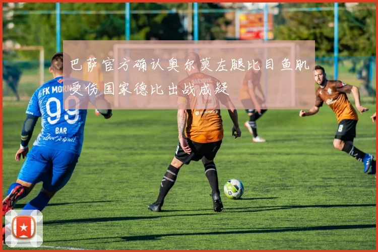 巴萨官方确认奥尔莫左腿比目鱼肌受伤国家德比出战成疑