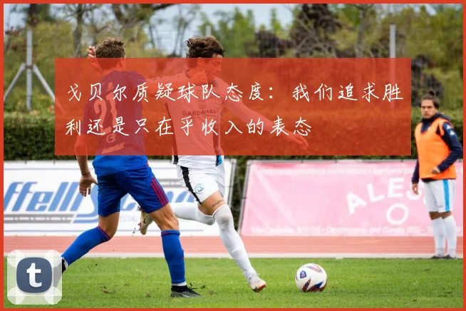 戈贝尔质疑球队态度：我们追求胜利还是只在乎收入的表态