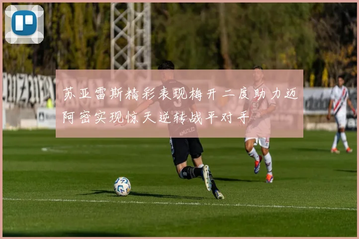苏亚雷斯精彩表现梅开二度助力迈阿密实现惊天逆转战平对手