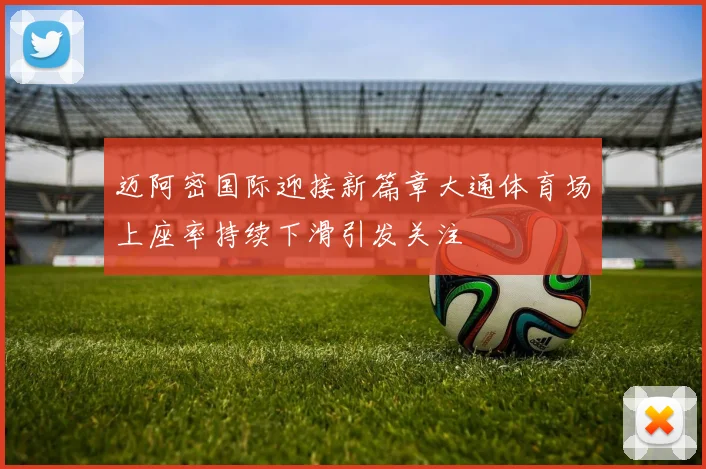 迈阿密国际迎接新篇章大通体育场上座率持续下滑引发关注