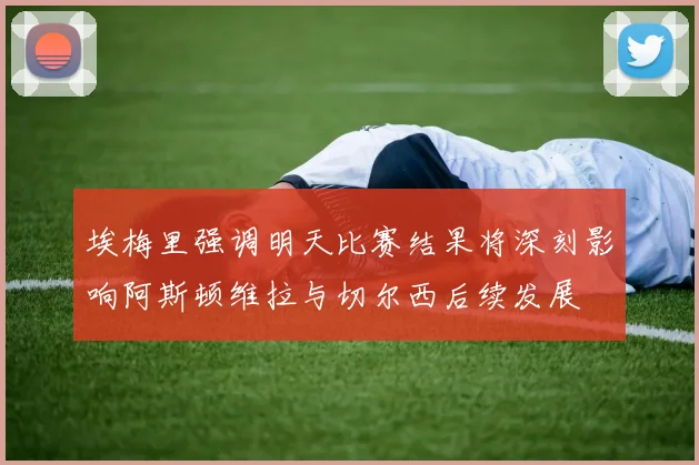 埃梅里强调明天比赛结果将深刻影响阿斯顿维拉与切尔西后续发展