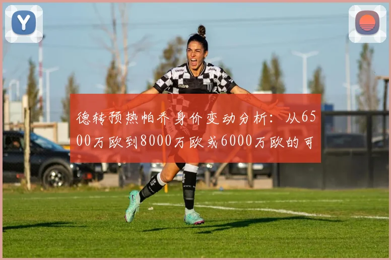 德转预热帕乔身价变动分析：从6500万欧到8000万欧或6000万欧的可能性探讨