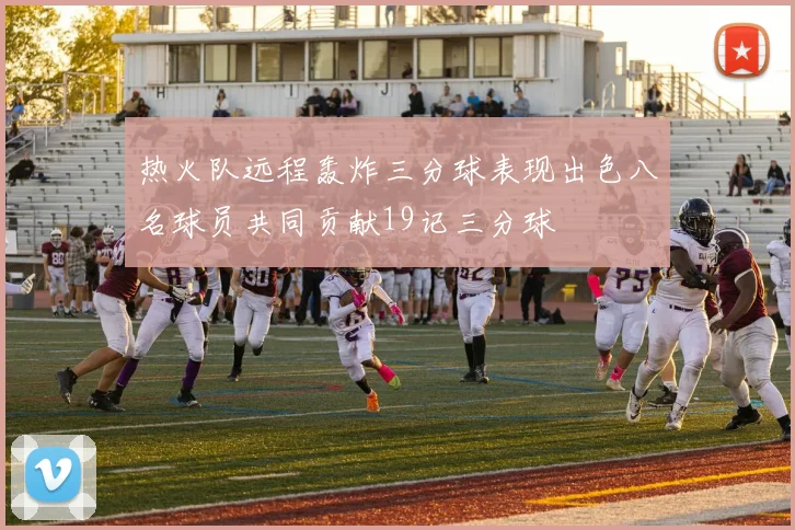 热火队远程轰炸三分球表现出色八名球员共同贡献19记三分球