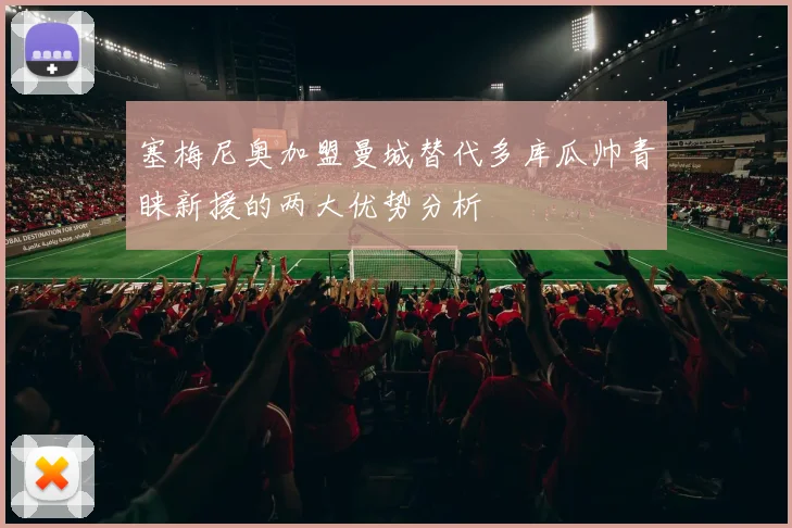 塞梅尼奥加盟曼城替代多库瓜帅青睐新援的两大优势分析