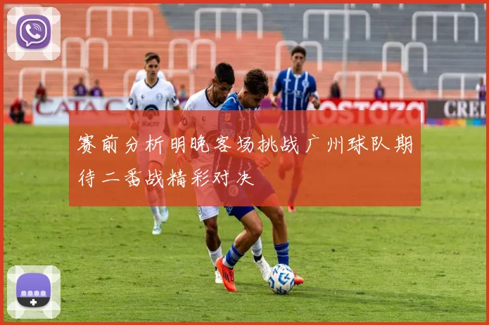 赛前分析明晚客场挑战广州球队期待二番战精彩对决