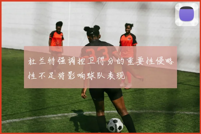 杜兰特强调控卫得分的重要性侵略性不足将影响球队表现