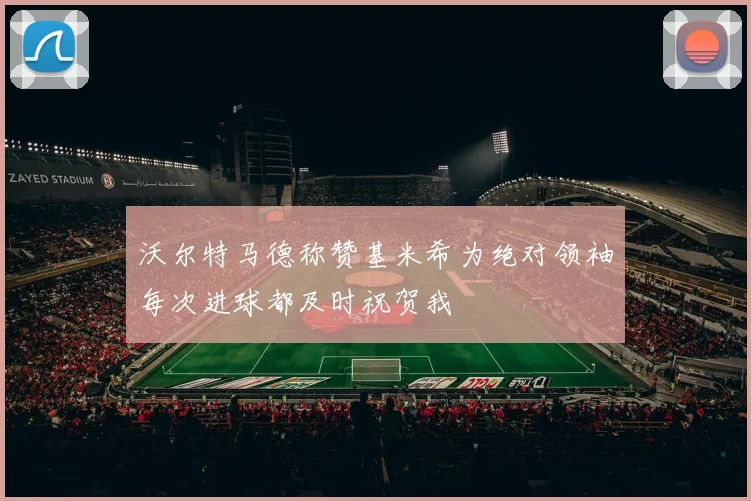 沃尔特马德称赞基米希为绝对领袖每次进球都及时祝贺我