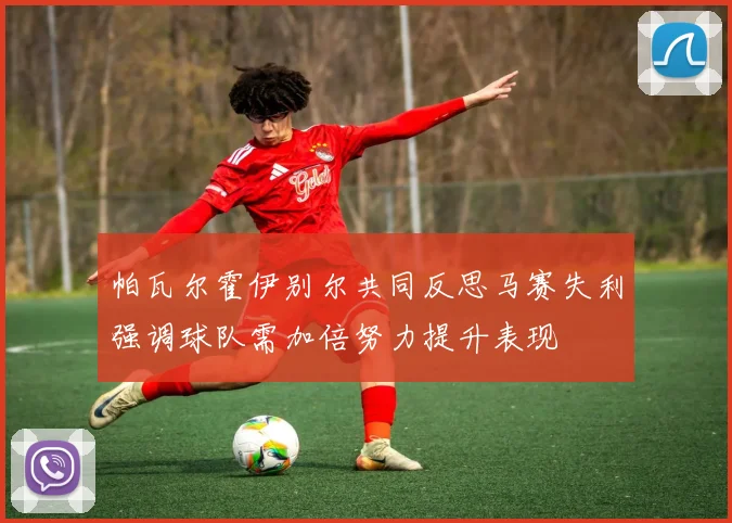 帕瓦尔霍伊别尔共同反思马赛失利强调球队需加倍努力提升表现