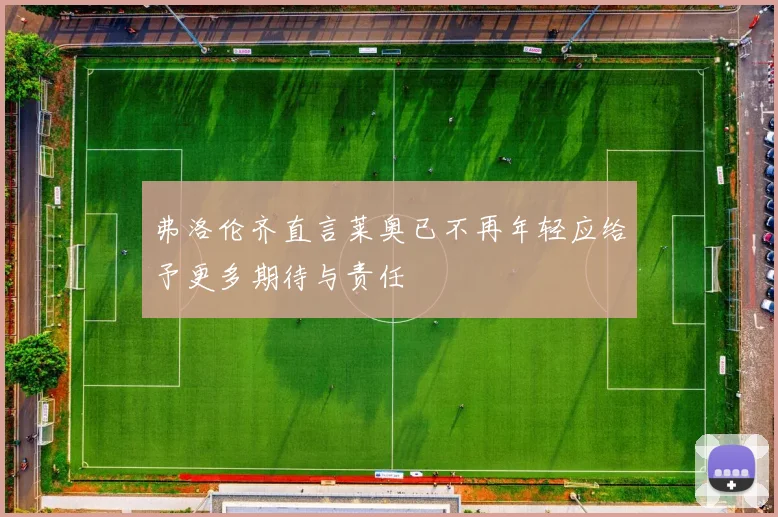 弗洛伦齐直言莱奥已不再年轻应给予更多期待与责任
