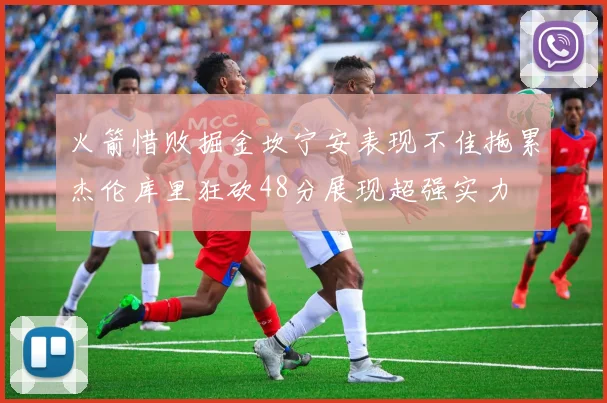 火箭惜败掘金坎宁安表现不佳拖累杰伦库里狂砍48分展现超强实力