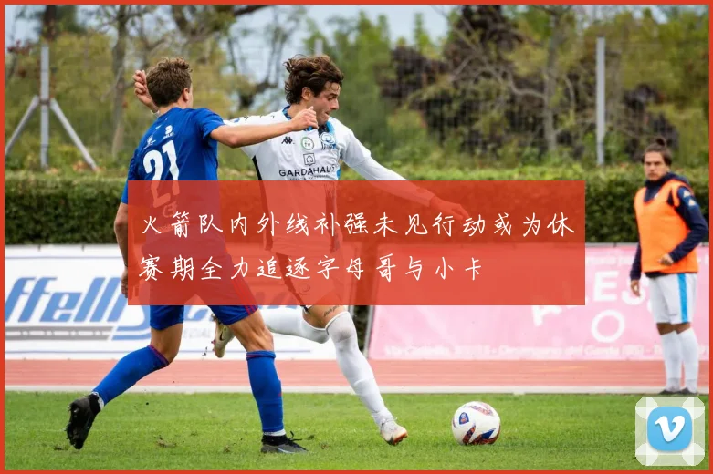 火箭队内外线补强未见行动或为休赛期全力追逐字母哥与小卡