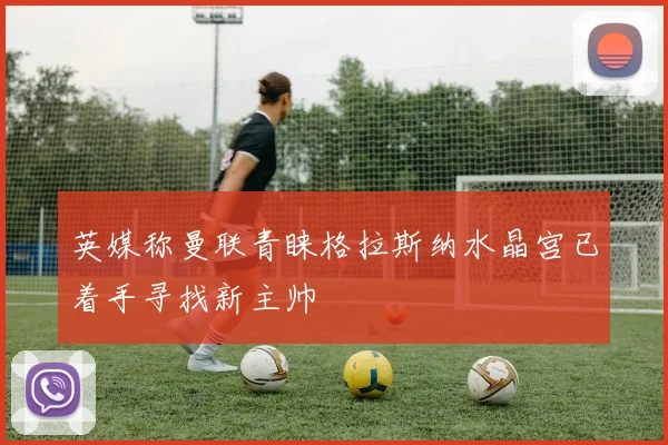英媒称曼联青睐格拉斯纳水晶宫已着手寻找新主帅