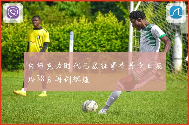 白巧克力时代已成往事乔丹今日场均38分再创辉煌