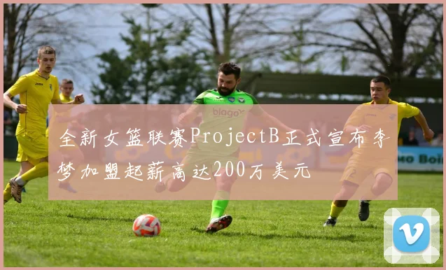 全新女篮联赛ProjectB正式宣布李梦加盟起薪高达200万美元
