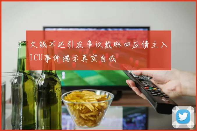 欠钱不还引发争议戴琳回应债主入ICU事件揭示真实自我