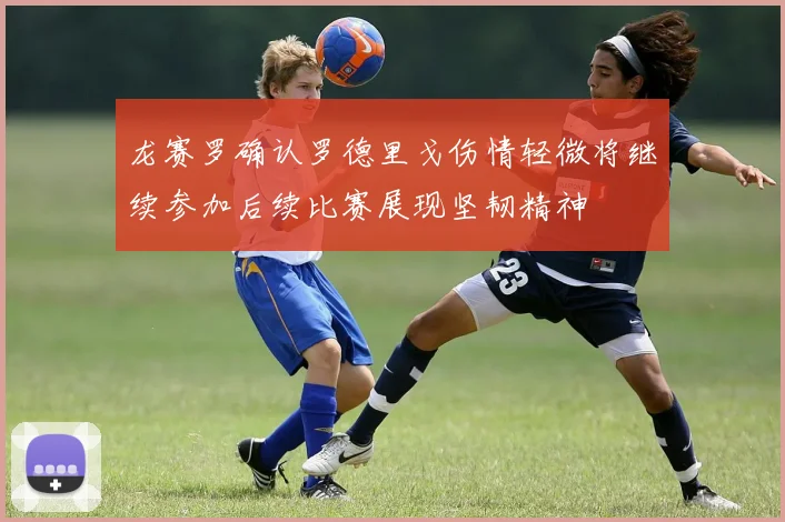 龙赛罗确认罗德里戈伤情轻微将继续参加后续比赛展现坚韧精神