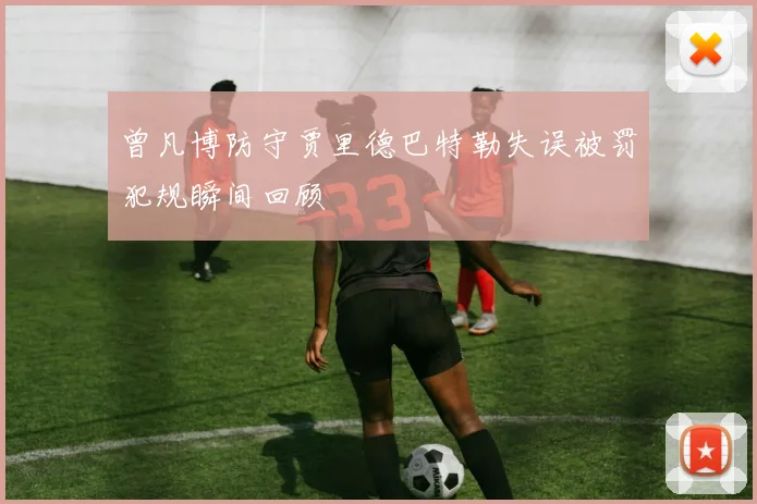 曾凡博防守贾里德巴特勒失误被罚犯规瞬间回顾