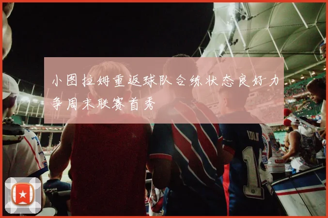 小图拉姆重返球队合练状态良好力争周末联赛首秀