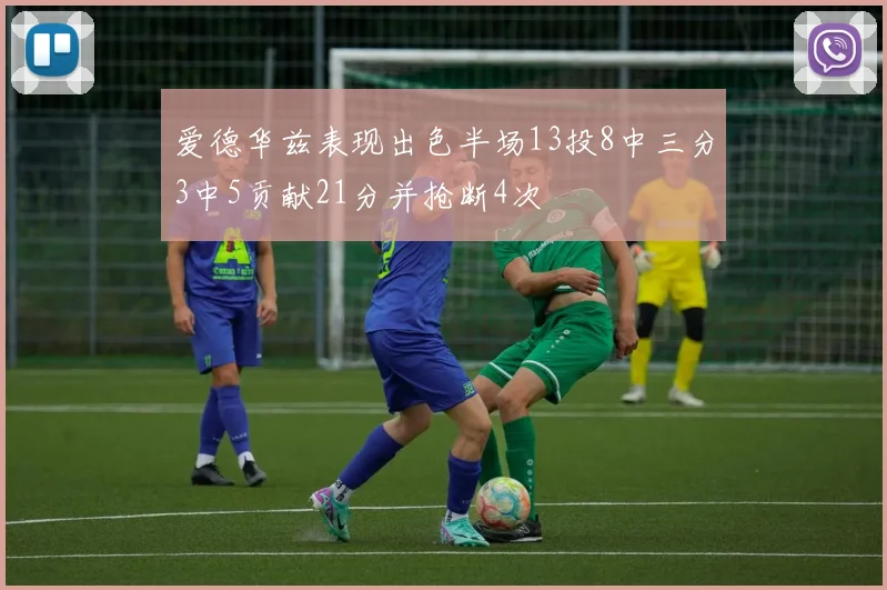 爱德华兹表现出色半场13投8中三分3中5贡献21分并抢断4次