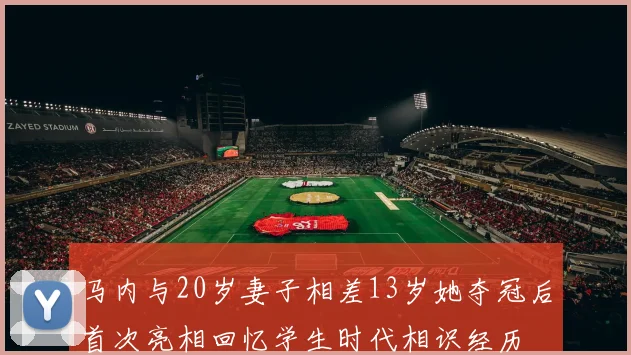 马内与20岁妻子相差13岁她夺冠后首次亮相回忆学生时代相识经历