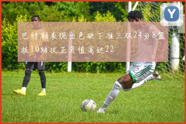 巴特勒表现出色砍下准三双24分8篮板10助攻正负值高达22