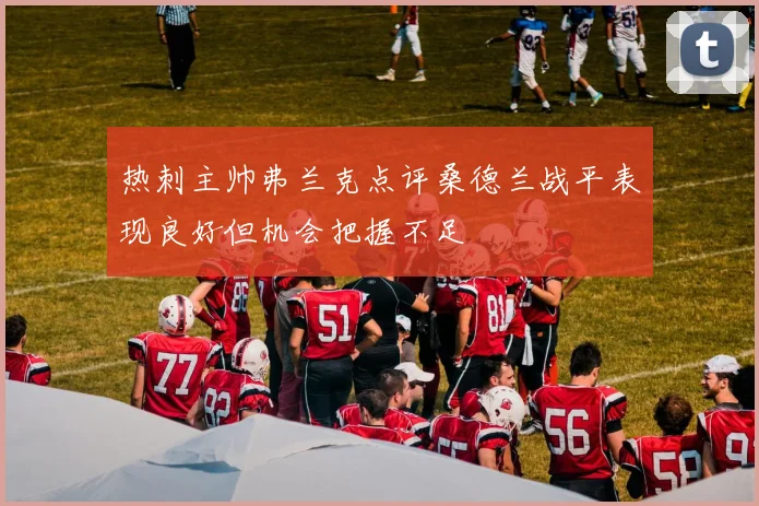 热刺主帅弗兰克点评桑德兰战平表现良好但机会把握不足