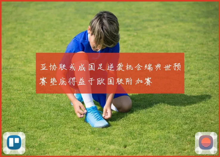 亚协联或成国足逆袭机会瑞典世预赛垫底得益于欧国联附加赛