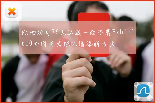 比彻姆与76人达成一致签署Exhibit10合同将为球队增添新活力