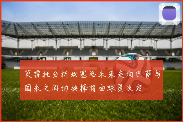 莫雷托分析坎塞洛未来走向巴萨与国米之间的抉择将由球员决定
