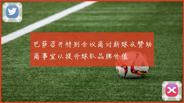 巴萨召开特别会议商讨新球衣赞助商事宜以提升球队品牌价值
