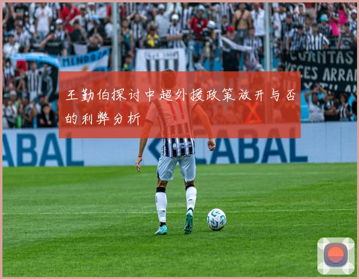 王勤伯探讨中超外援政策放开与否的利弊分析