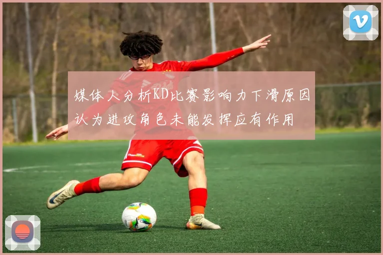 媒体人分析KD比赛影响力下滑原因认为进攻角色未能发挥应有作用