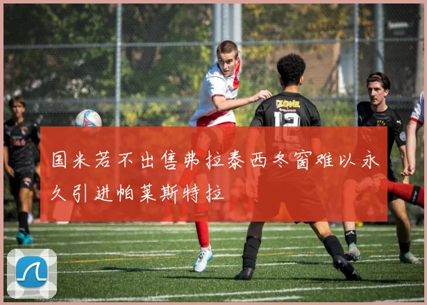 国米若不出售弗拉泰西冬窗难以永久引进帕莱斯特拉