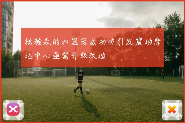 杨瀚森的扣篮若成功将引发震动摩达中心亟需升级改造