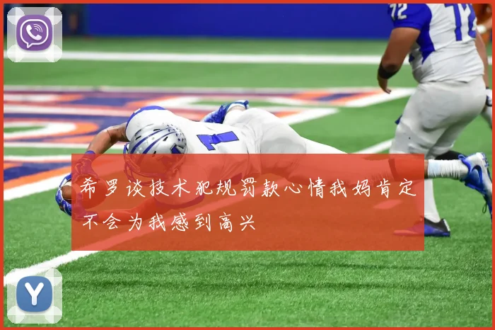 希罗谈技术犯规罚款心情我妈肯定不会为我感到高兴