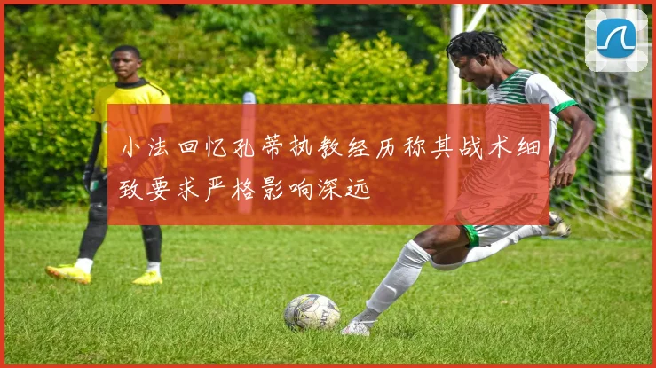 小法回忆孔蒂执教经历称其战术细致要求严格影响深远