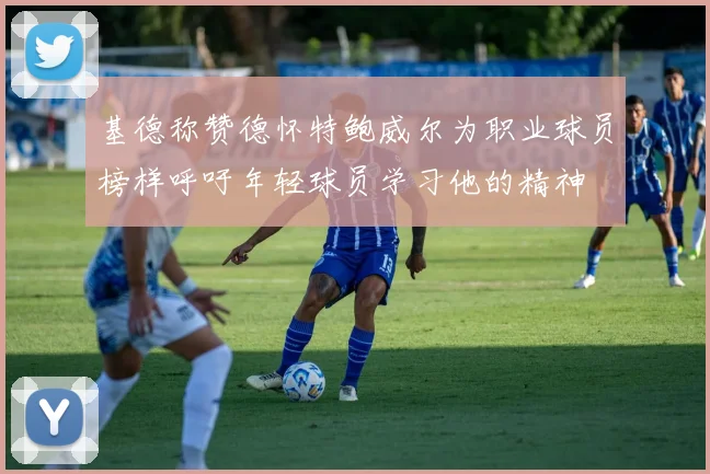 基德称赞德怀特鲍威尔为职业球员榜样呼吁年轻球员学习他的精神
