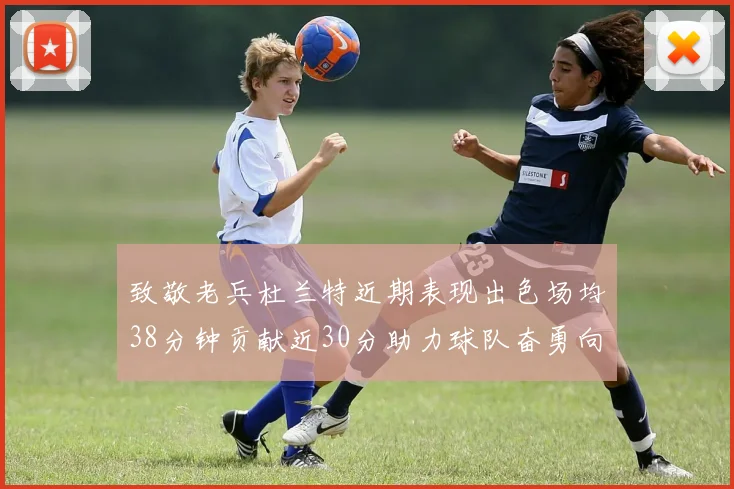 致敬老兵杜兰特近期表现出色场均38分钟贡献近30分助力球队奋勇向前