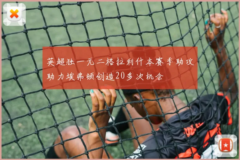 英超独一无二格拉利什本赛季助攻助力埃弗顿创造20多次机会