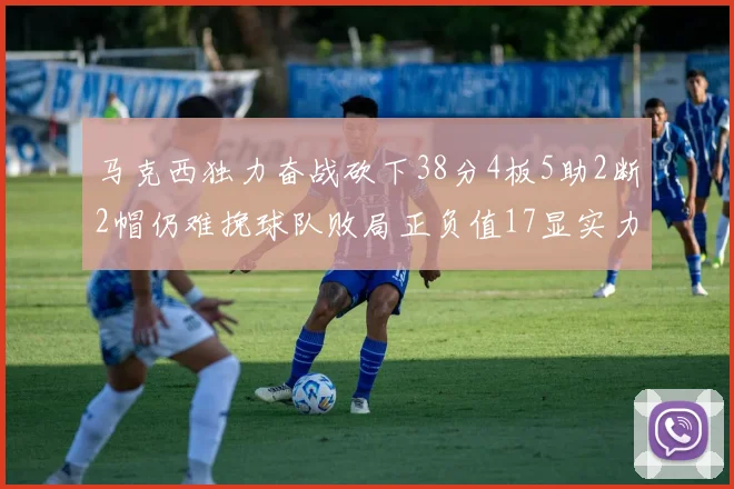 马克西独力奋战砍下38分4板5助2断2帽仍难挽球队败局正负值17显实力