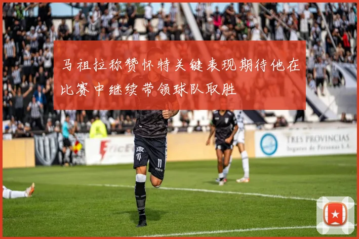 马祖拉称赞怀特关键表现期待他在比赛中继续带领球队取胜