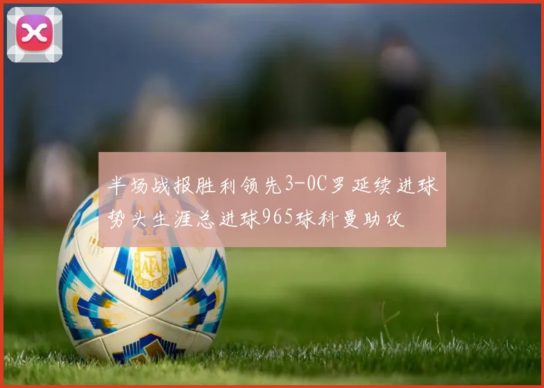 半场战报胜利领先3-0C罗延续进球势头生涯总进球965球科曼助攻