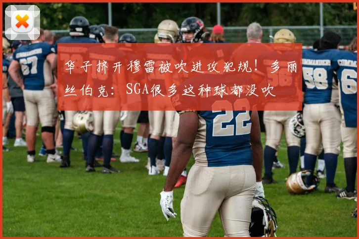 华子挤开穆雷被吹进攻犯规！多丽丝伯克：SGA很多这种球都没吹