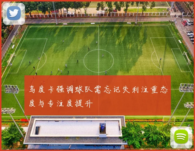 乌度卡强调球队需忘记失利注重态度与专注度提升