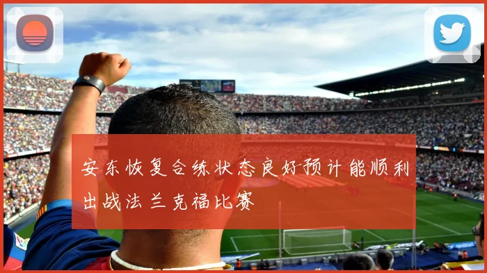 安东恢复合练状态良好预计能顺利出战法兰克福比赛