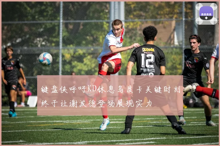 键盘侠呼吁KD休息乌度卡关键时刻终于让谢泼德登场展现实力