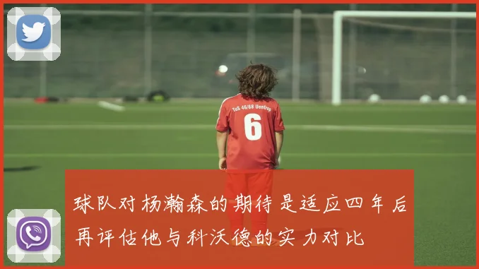 球队对杨瀚森的期待是适应四年后再评估他与科沃德的实力对比